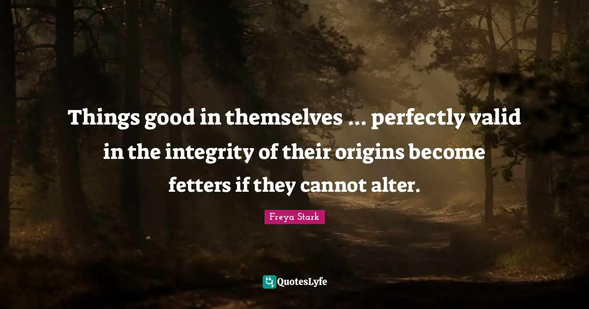 Things good in themselves ... perfectly valid in the integrity of their origins become fetters if they cannot alter.