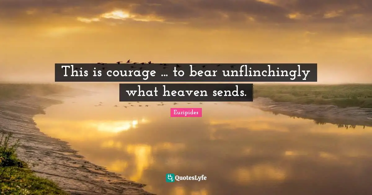 This is courage ... to bear unflinchingly what heaven sends.