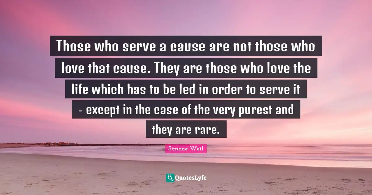 Those who serve a cause are not those who love that cause. They are those who love the life which has to be led in order to serve it - except in the case of the very purest and they are rare.