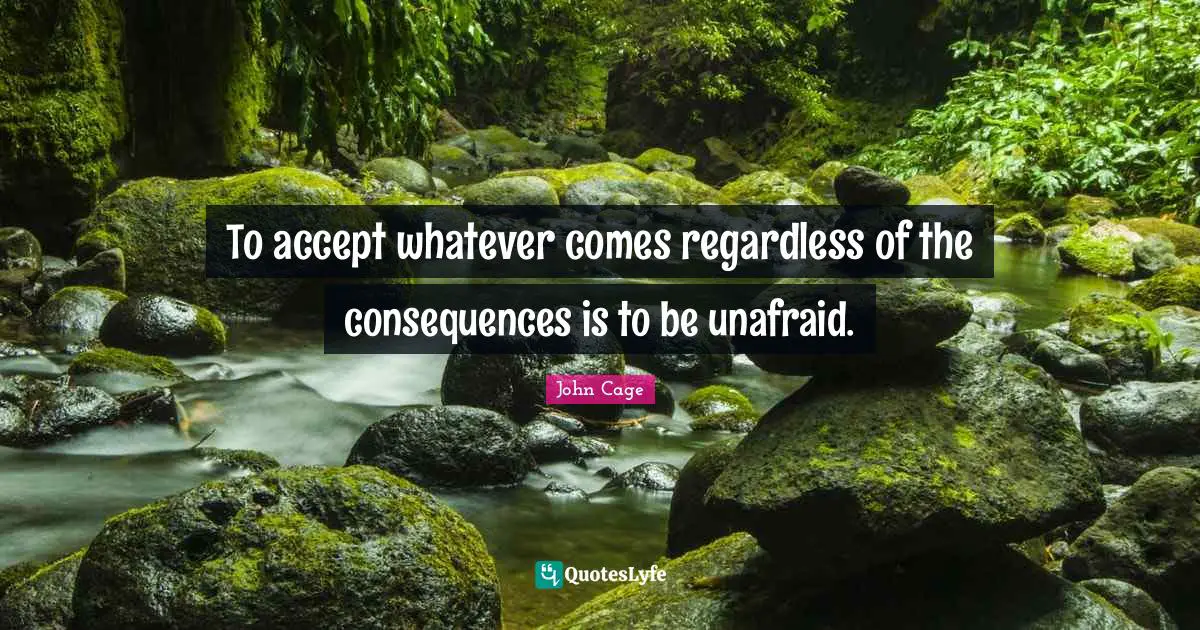 To accept whatever comes regardless of the consequences is to be unafraid.