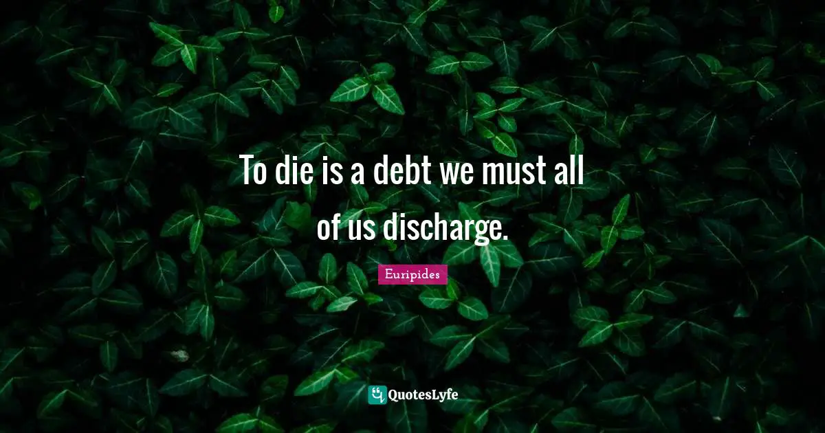 To die is a debt we must all of us discharge.