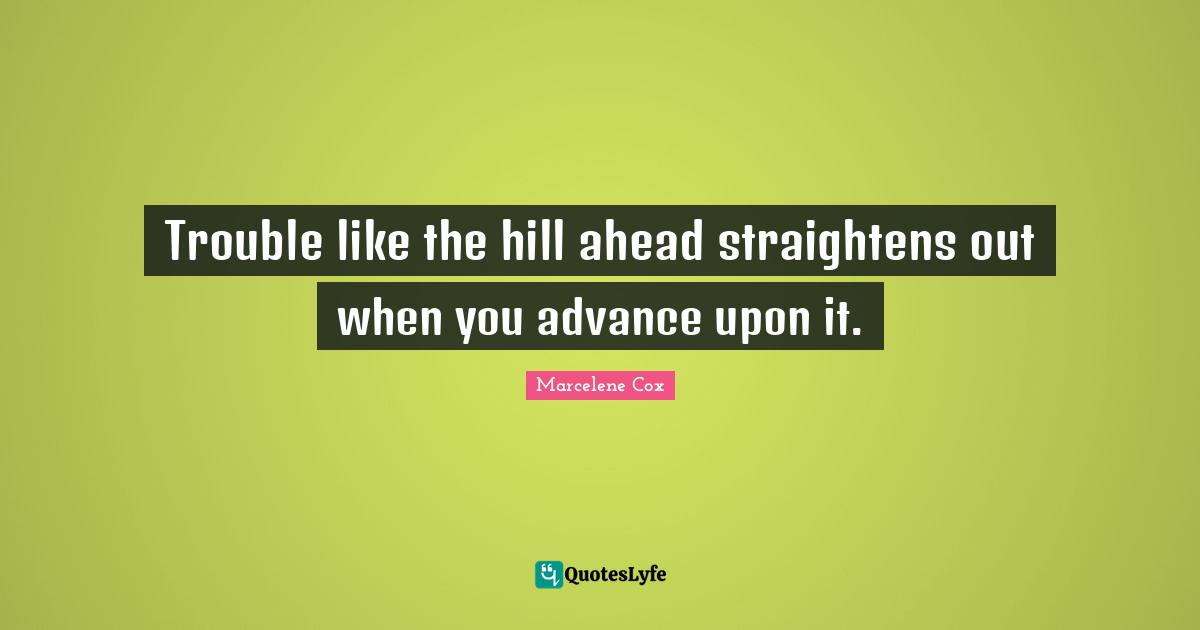 Trouble like the hill ahead straightens out when you advance upon it.