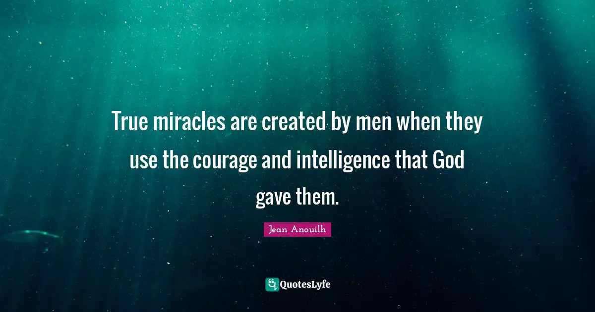 True miracles are created by men when they use the courage and intelligence that God gave them.