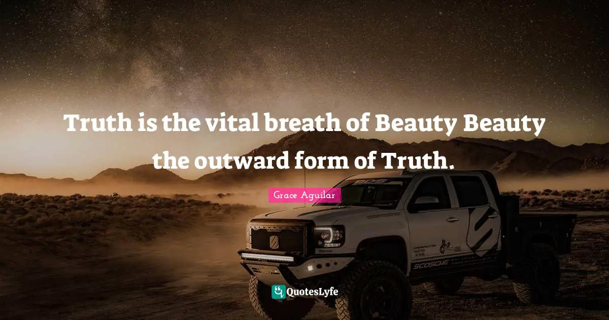 Truth is the vital breath of Beauty Beauty the outward form of Truth.