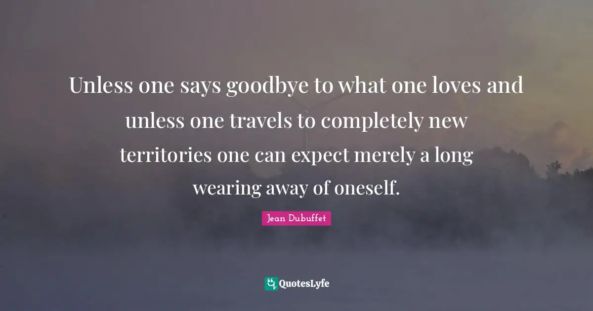 Unless one says goodbye to what one loves and unless one travels to completely new territories one can expect merely a long wearing away of oneself.