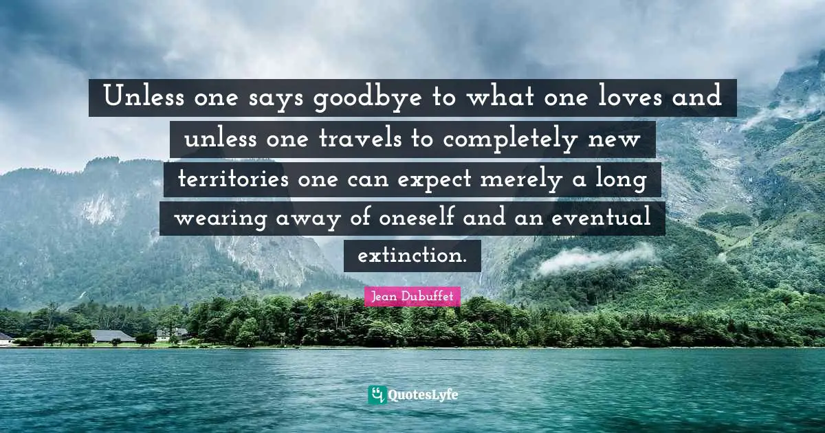 Unless one says goodbye to what one loves and unless one travels to completely new territories one can expect merely a long wearing away of oneself and an eventual extinction.