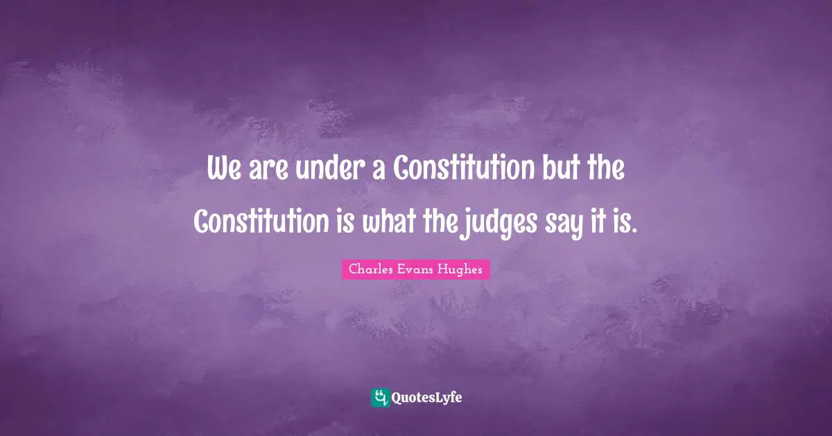 We are under a Constitution but the Constitution is what the judges say it is.