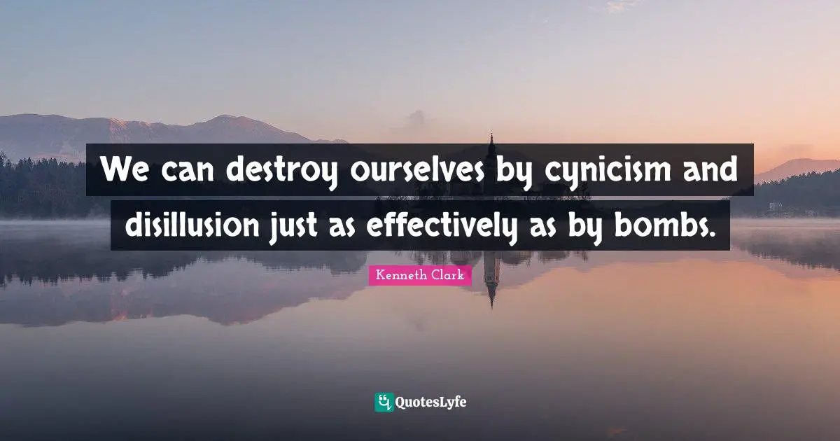 We can destroy ourselves by cynicism and disillusion just as effectively as by bombs.