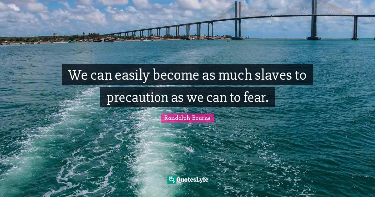 We can easily become as much slaves to precaution as we can to fear.