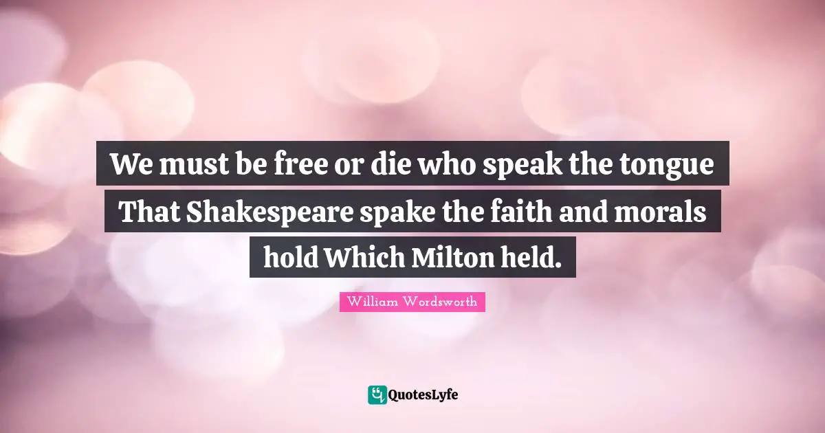 William Wordsworth Quotes: We must be free or die who speak the tongue That Shakespeare spake the faith and morals hold Which Milton held.