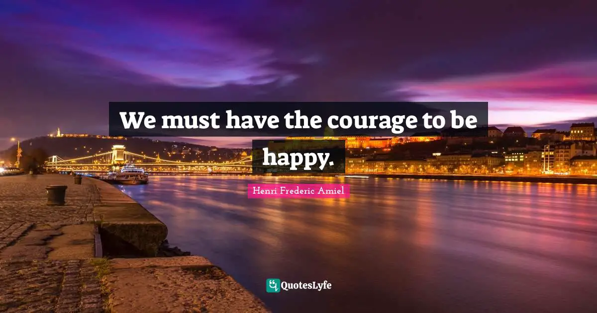 We must have the courage to be happy.