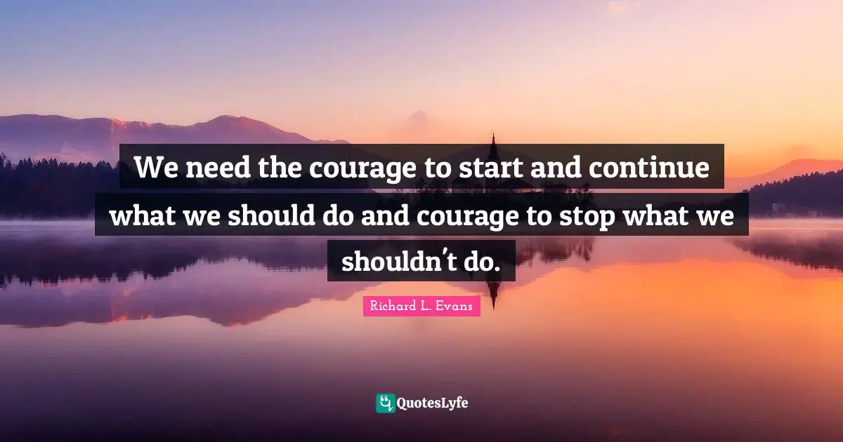 We need the courage to start and continue what we should do and courage to stop what we shouldn't do.