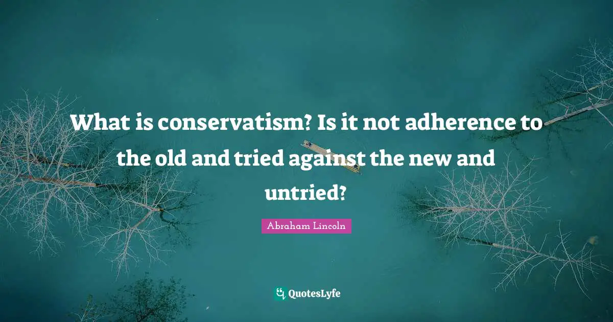 What is conservatism? Is it not adherence to the old and tried against the new and untried?