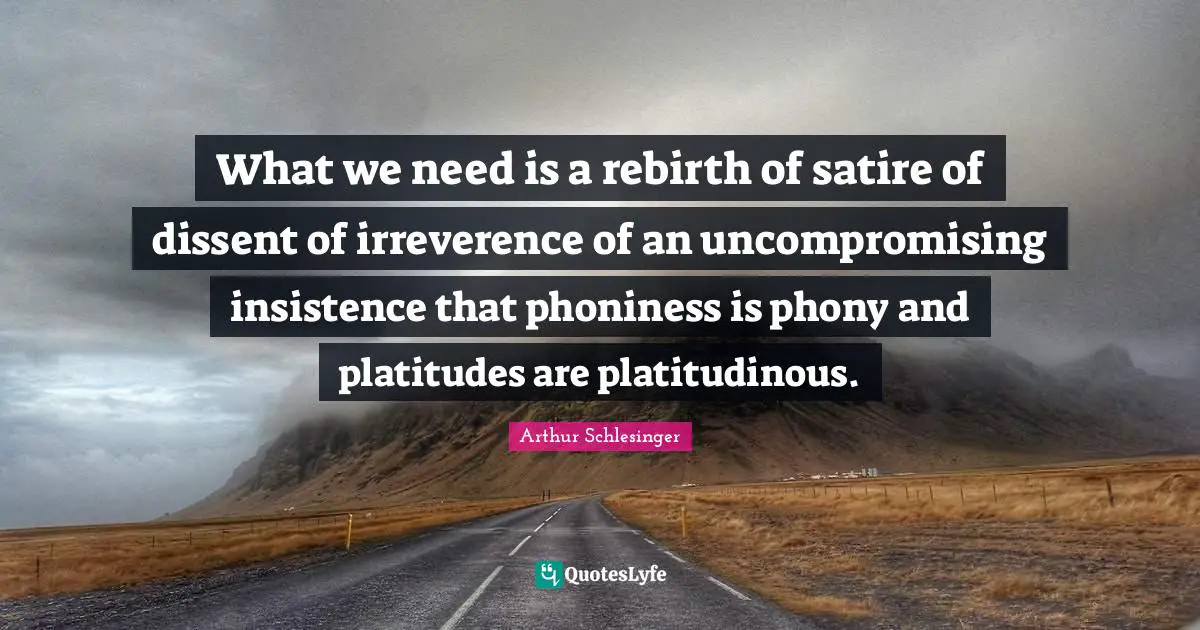 What we need is a rebirth of satire of dissent of irreverence of an uncompromising insistence that phoniness is phony and platitudes are platitudinous.