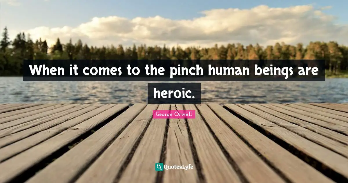 When it comes to the pinch human beings are heroic.