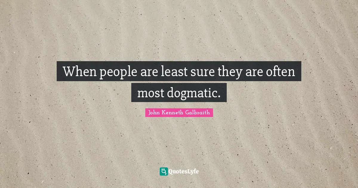 When people are least sure they are often most dogmatic.