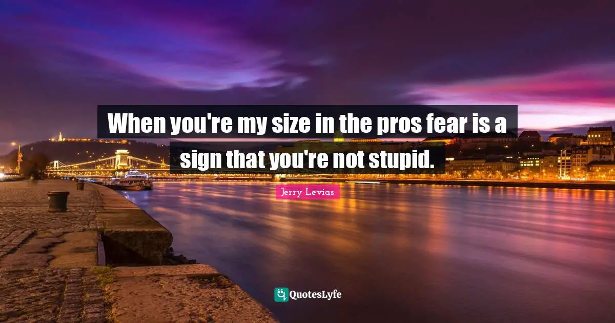 When you're my size in the pros fear is a sign that you're not stupid.