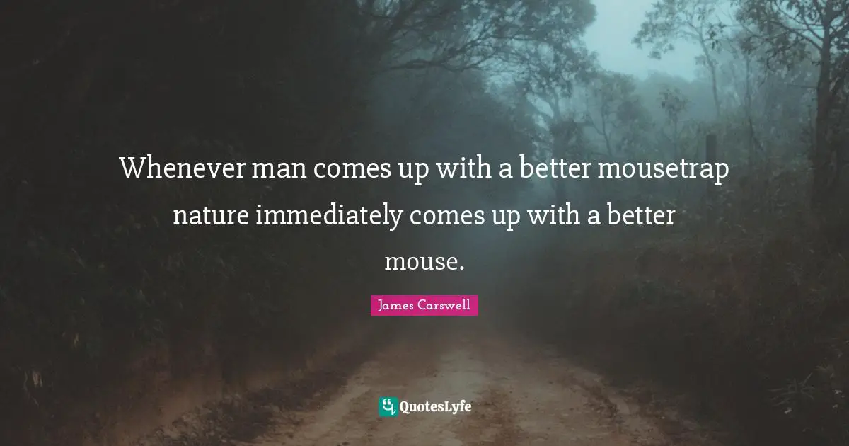 Whenever man comes up with a better mousetrap nature immediately comes up with a better mouse.