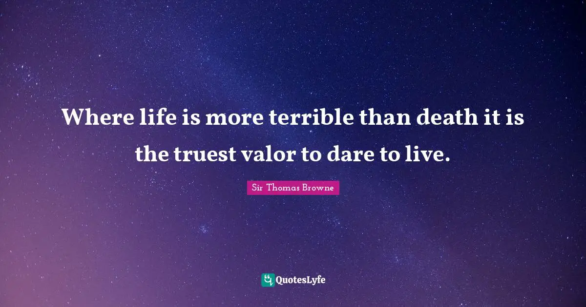 Where life is more terrible than death it is the truest valor to dare to live.