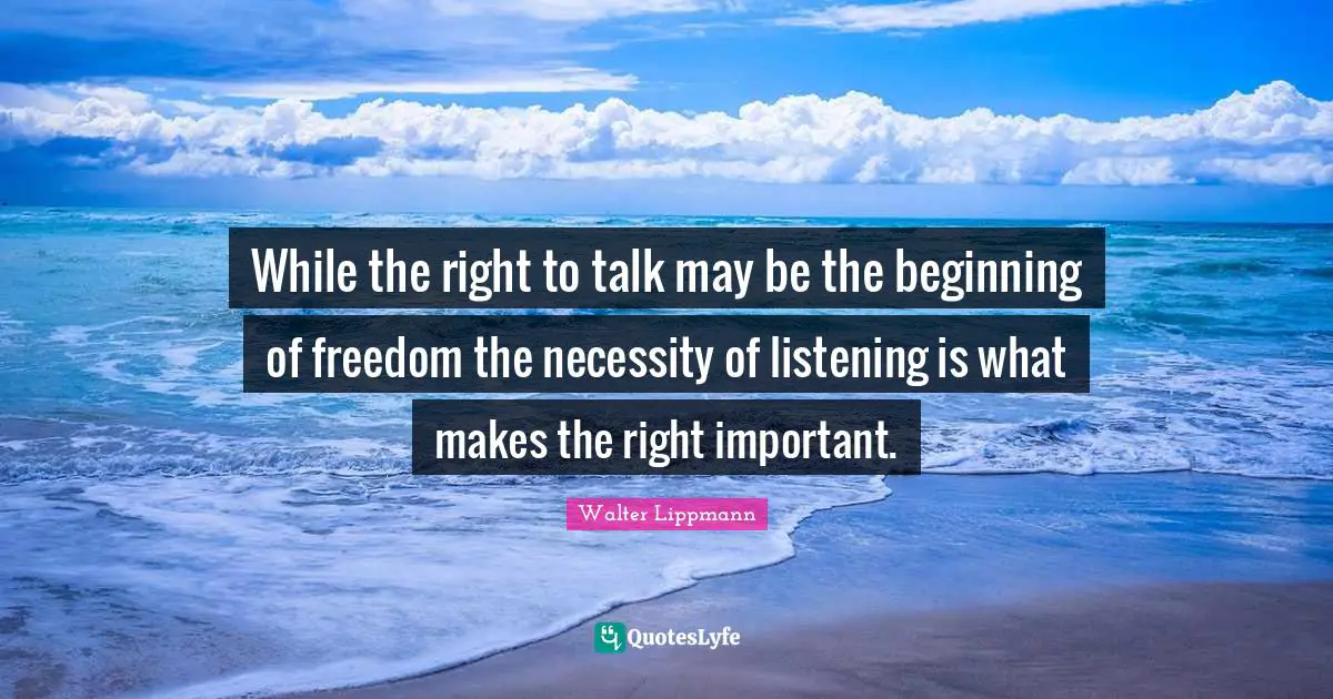 While the right to talk may be the beginning of freedom the necessity of listening is what makes the right important.