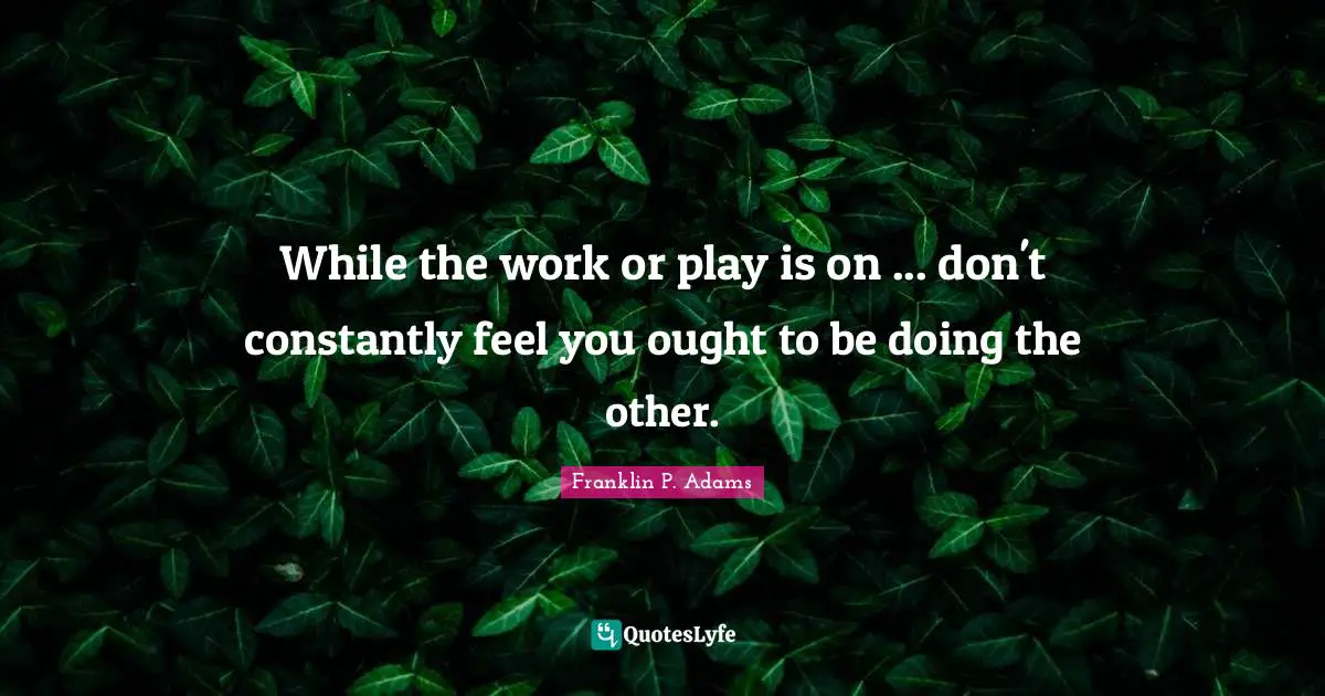 Franklin P. Adams Quotes: "While the work or play is on ... don't constantly feel you ought to be doing the other."
