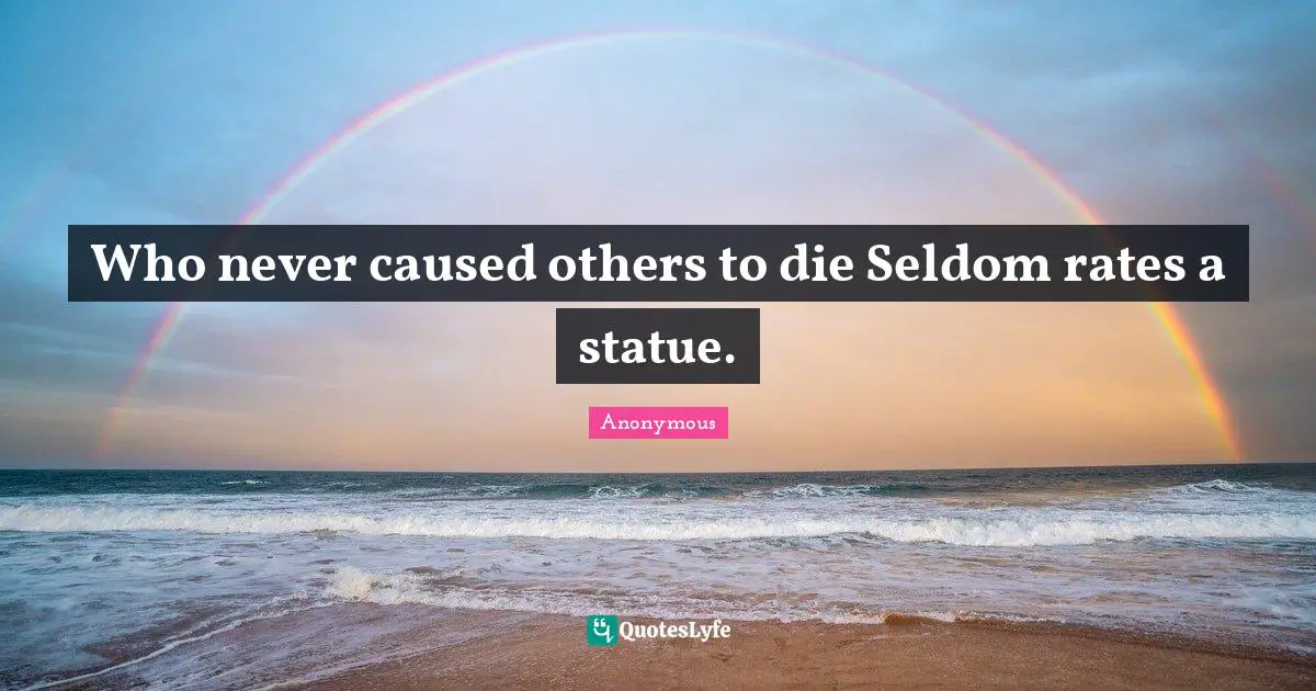 Who never caused others to die Seldom rates a statue.