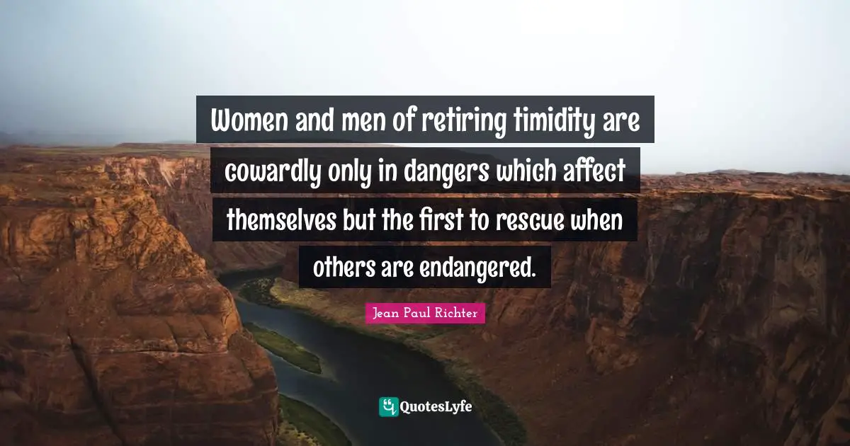 Women and men of retiring timidity are cowardly only in dangers which affect themselves but the first to rescue when others are endangered.