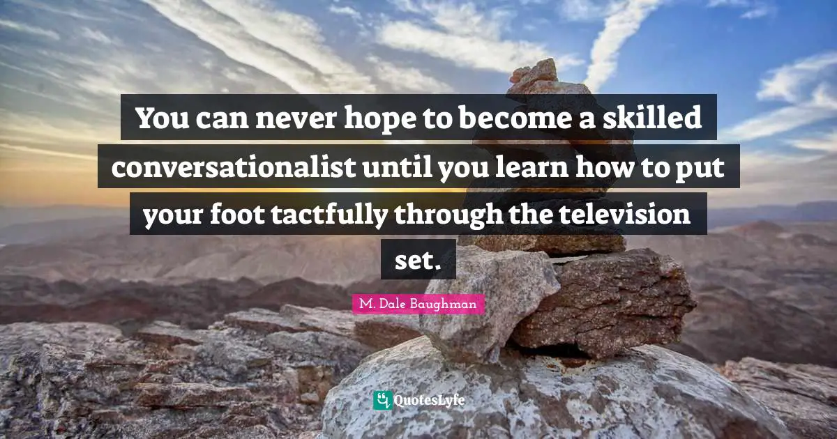 You can never hope to become a skilled conversationalist until you learn how to put your foot tactfully through the television set.