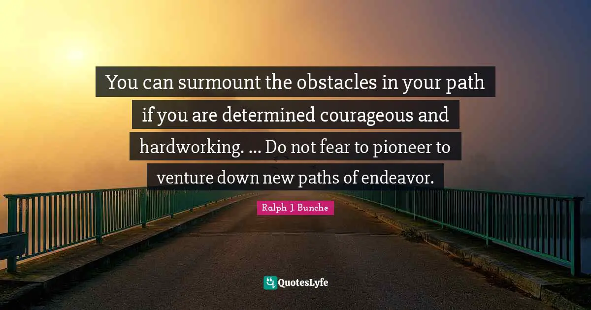 You can surmount the obstacles in your path if you are determined courageous and hardworking. ... Do not fear to pioneer to venture down new paths of endeavor.