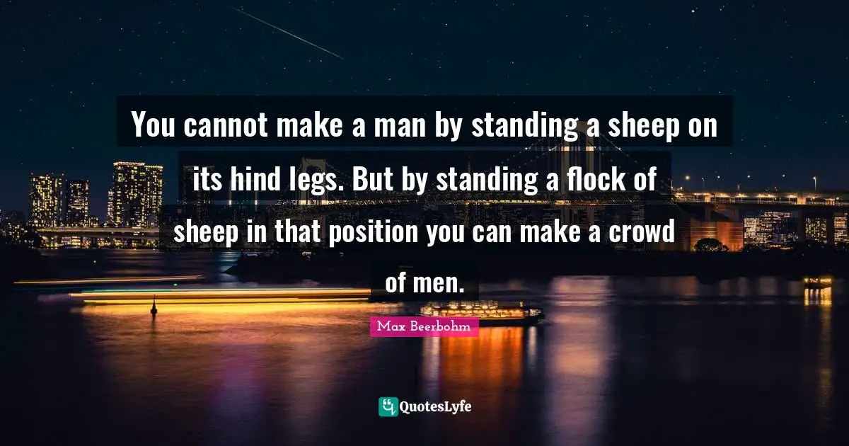 You cannot make a man by standing a sheep on its hind legs. But by standing a flock of sheep in that position you can make a crowd of men.