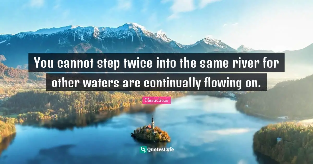 You cannot step twice into the same river for other waters are continually flowing on.