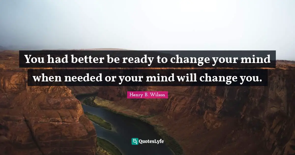 You had better be ready to change your mind when needed or your mind will change you.