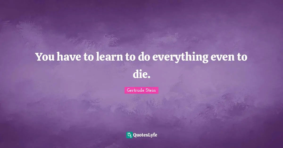 You have to learn to do everything even to die.