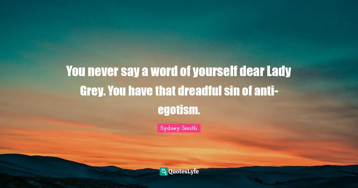 You never say a word of yourself dear Lady Grey. You have that dreadful sin of anti-egotism.