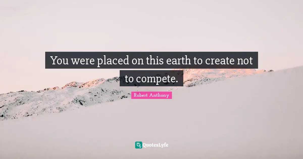 You were placed on this earth to create not to compete.