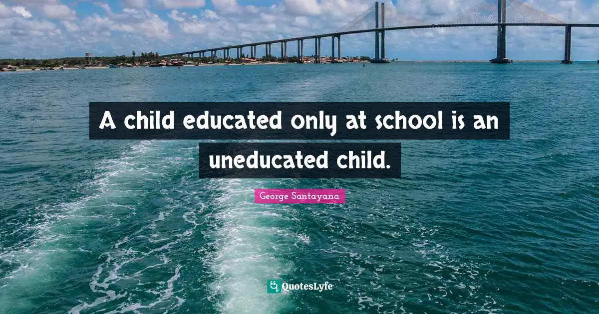 George Santayana Quotes: "A child educated only at school is an uneducated child."