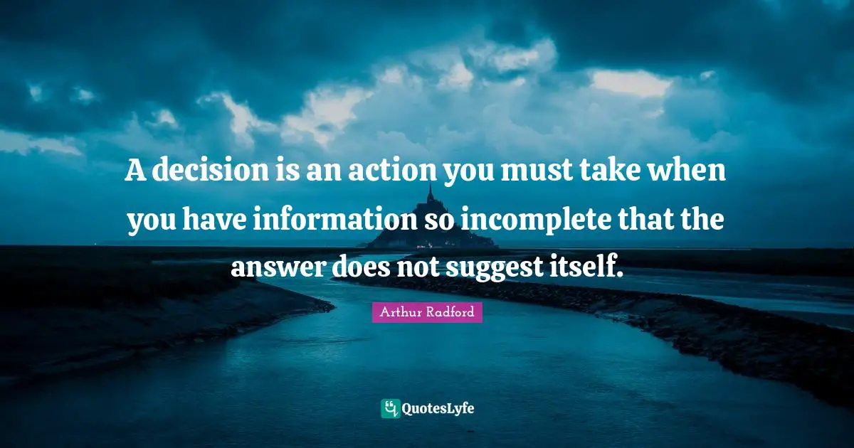 A decision is an action you must take when you have information so incomplete that the answer does not suggest itself.