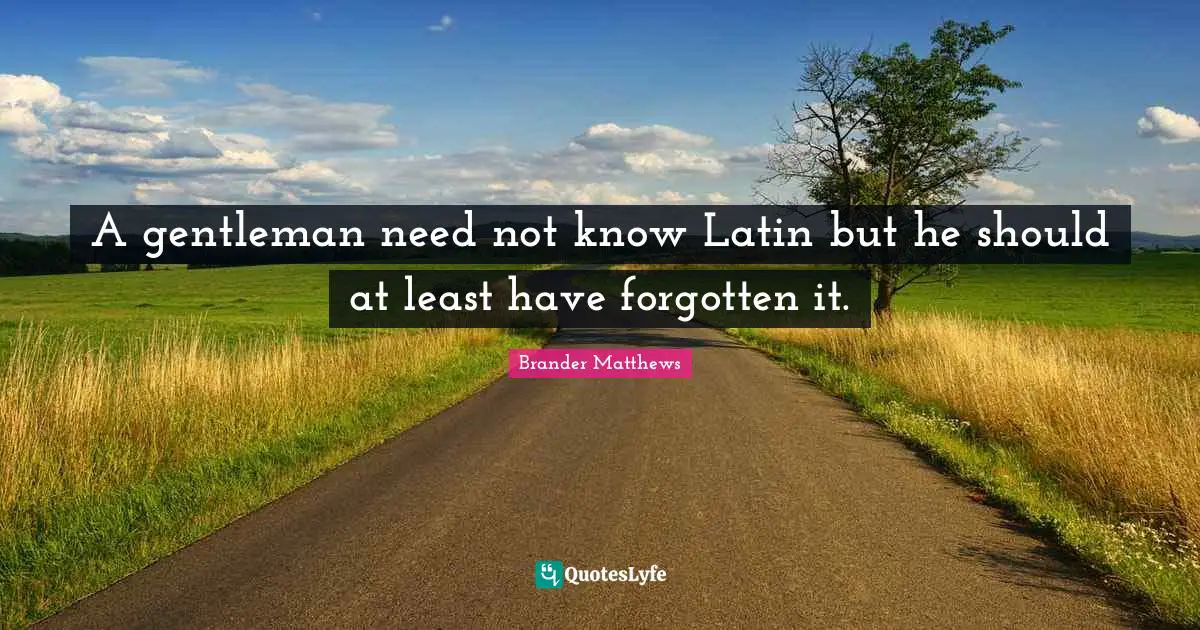A gentleman need not know Latin but he should at least have forgotten it.