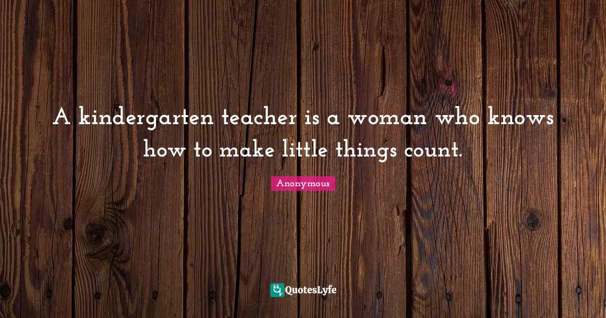 A kindergarten teacher is a woman who knows how to make little things count.