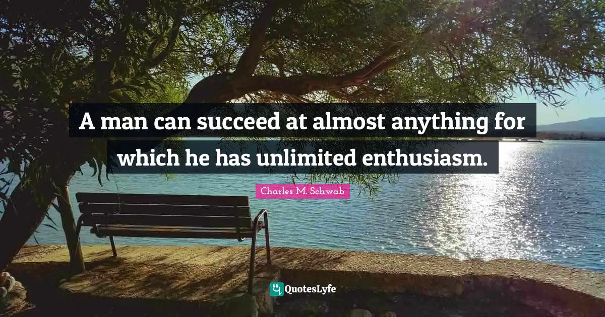 A man can succeed at almost anything for which he has unlimited enthusiasm.