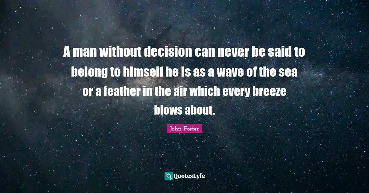 A man without decision can never be said to belong to himself he is as a wave of the sea or a feather in the air which every breeze blows about.