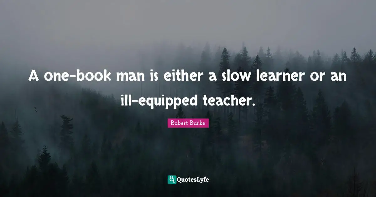A one-book man is either a slow learner or an ill-equipped teacher.