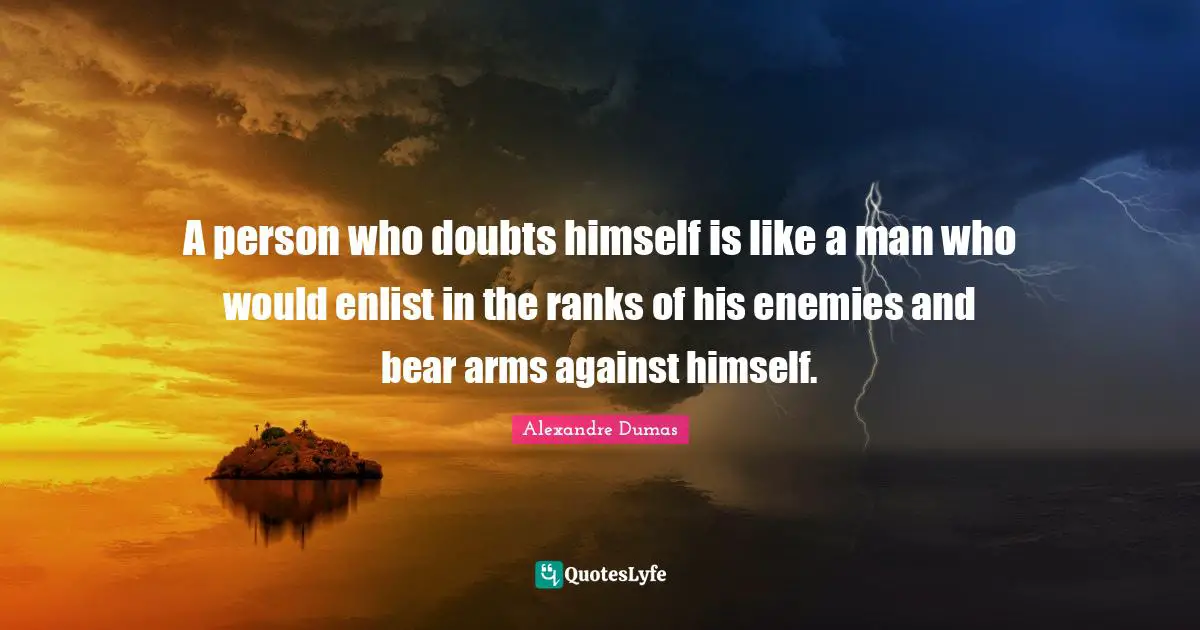 A person who doubts himself is like a man who would enlist in the ranks of his enemies and bear arms against himself.