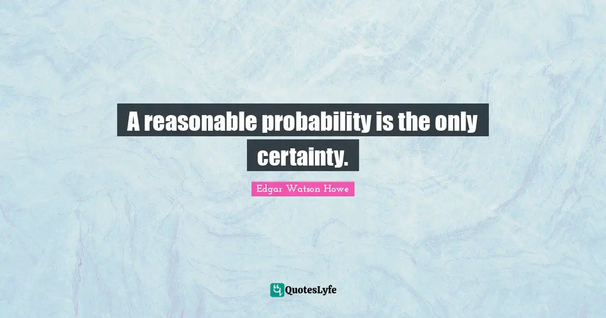 A reasonable probability is the only certainty.