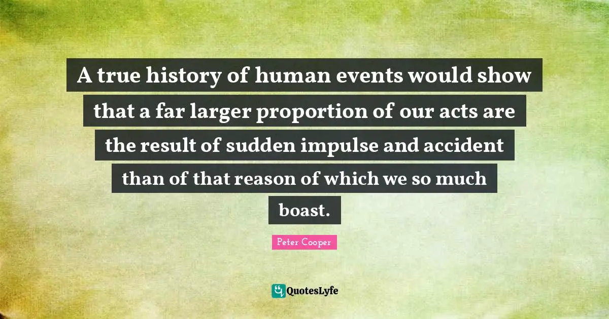A true history of human events would show that a far larger proportion of our acts are the result of sudden impulse and accident than of that reason of which we so much boast.