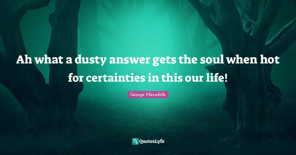Ah what a dusty answer gets the soul when hot for certainties in this our life!