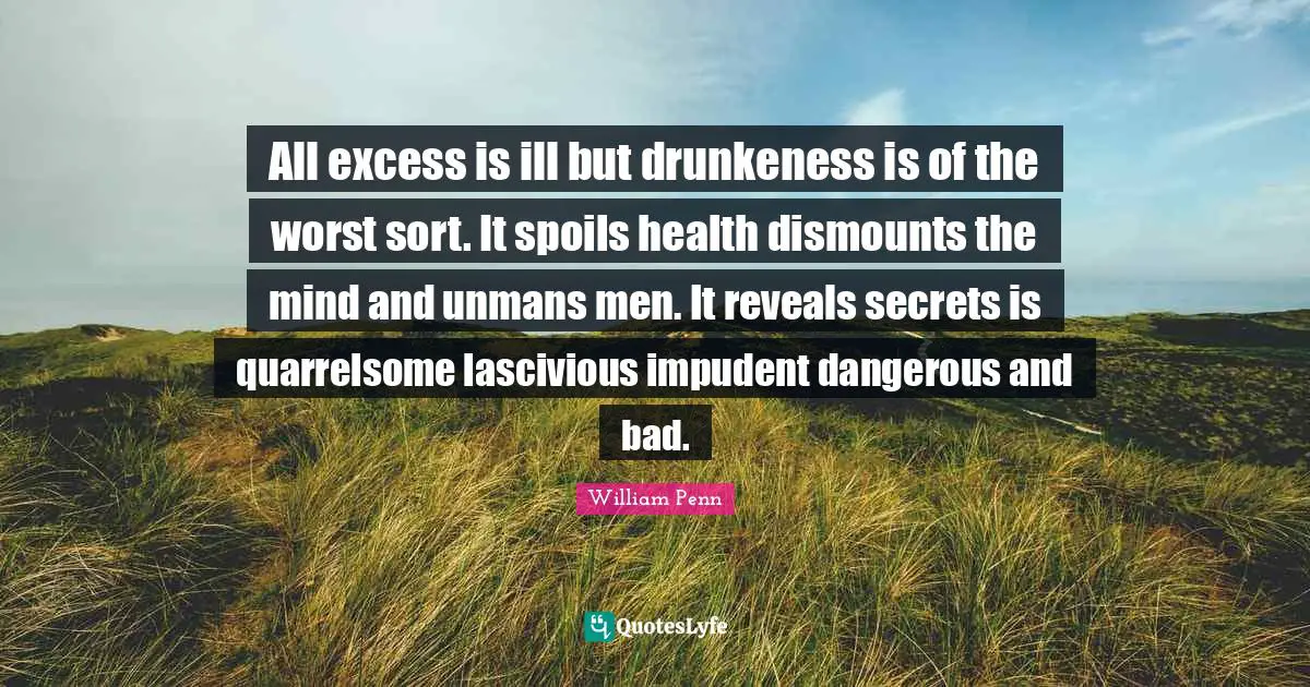 All excess is ill but drunkeness is of the worst sort. It spoils health dismounts the mind and unmans men. It reveals secrets is quarrelsome lascivious impudent dangerous and bad.