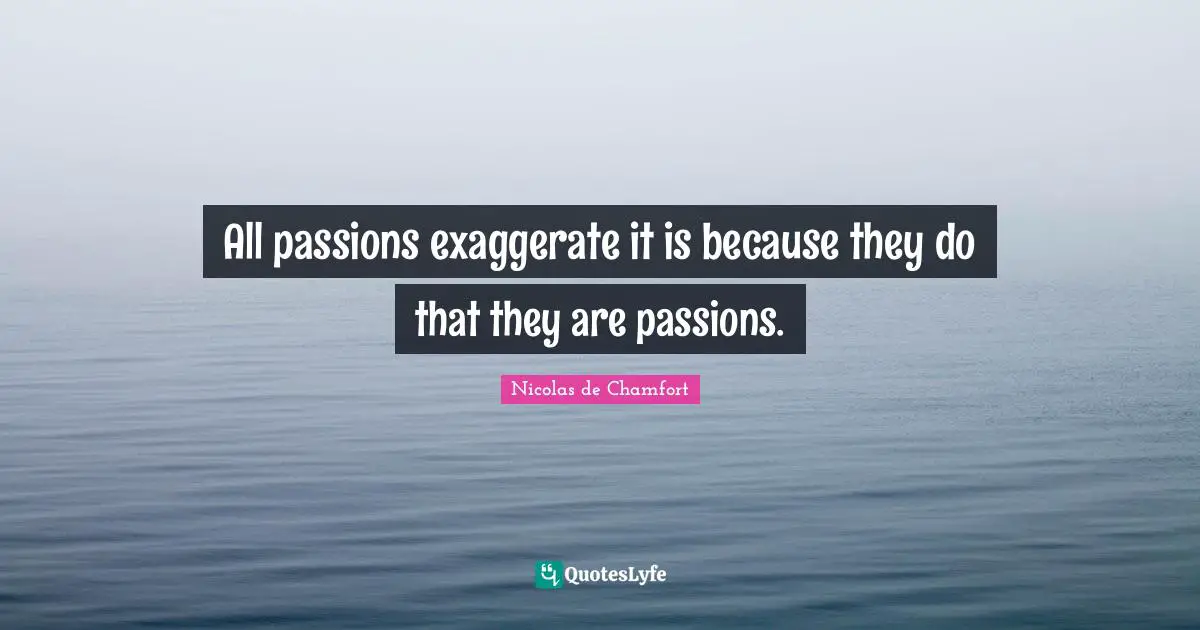All passions exaggerate it is because they do that they are passions.