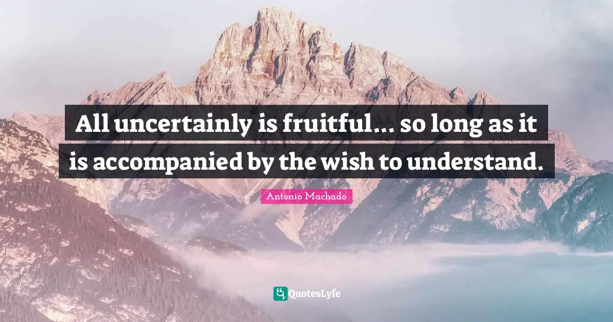 Antonio Machado Quotes: "All uncertainly is fruitful... so long as it is accompanied by the wish to understand."