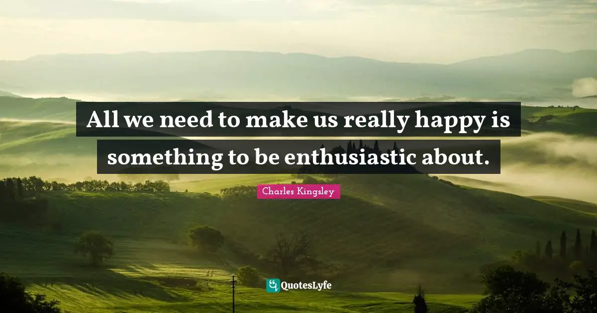 All we need to make us really happy is something to be enthusiastic about.